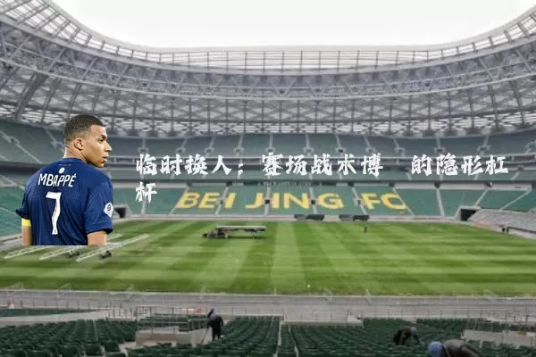 临时换人：赛场战术博弈的隐形杠杆