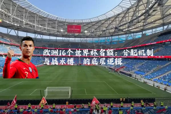 欧洲16个世界杯名额:分配机制与战术博弈的底层逻辑