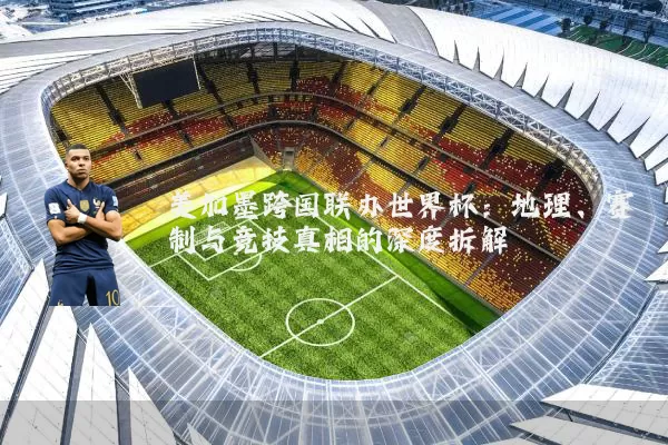 美加墨跨国联办世界杯:地理、赛制与竞技真相的深度拆解