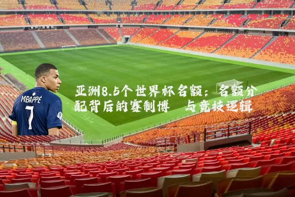 亚洲8.5个世界杯名额：名额分配背后的赛制博弈与竞技逻辑