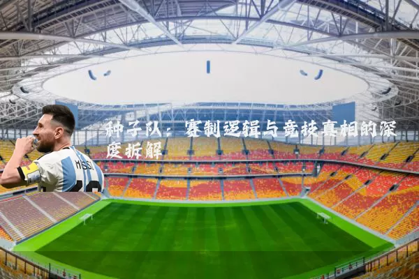 种子队:赛制逻辑与竞技真相的深度拆解