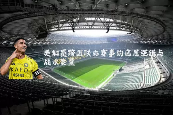美加墨跨国联办赛事的底层逻辑与战术变量