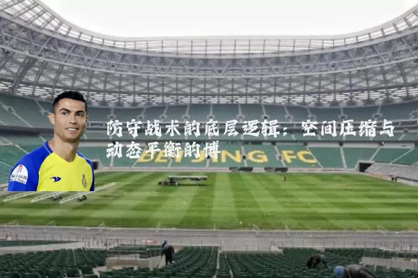 防守战术的底层逻辑：空间压缩与动态平衡的博弈
