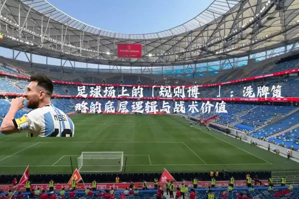 足球场上的「规则博弈」:洗牌策略的底层逻辑与战术价值